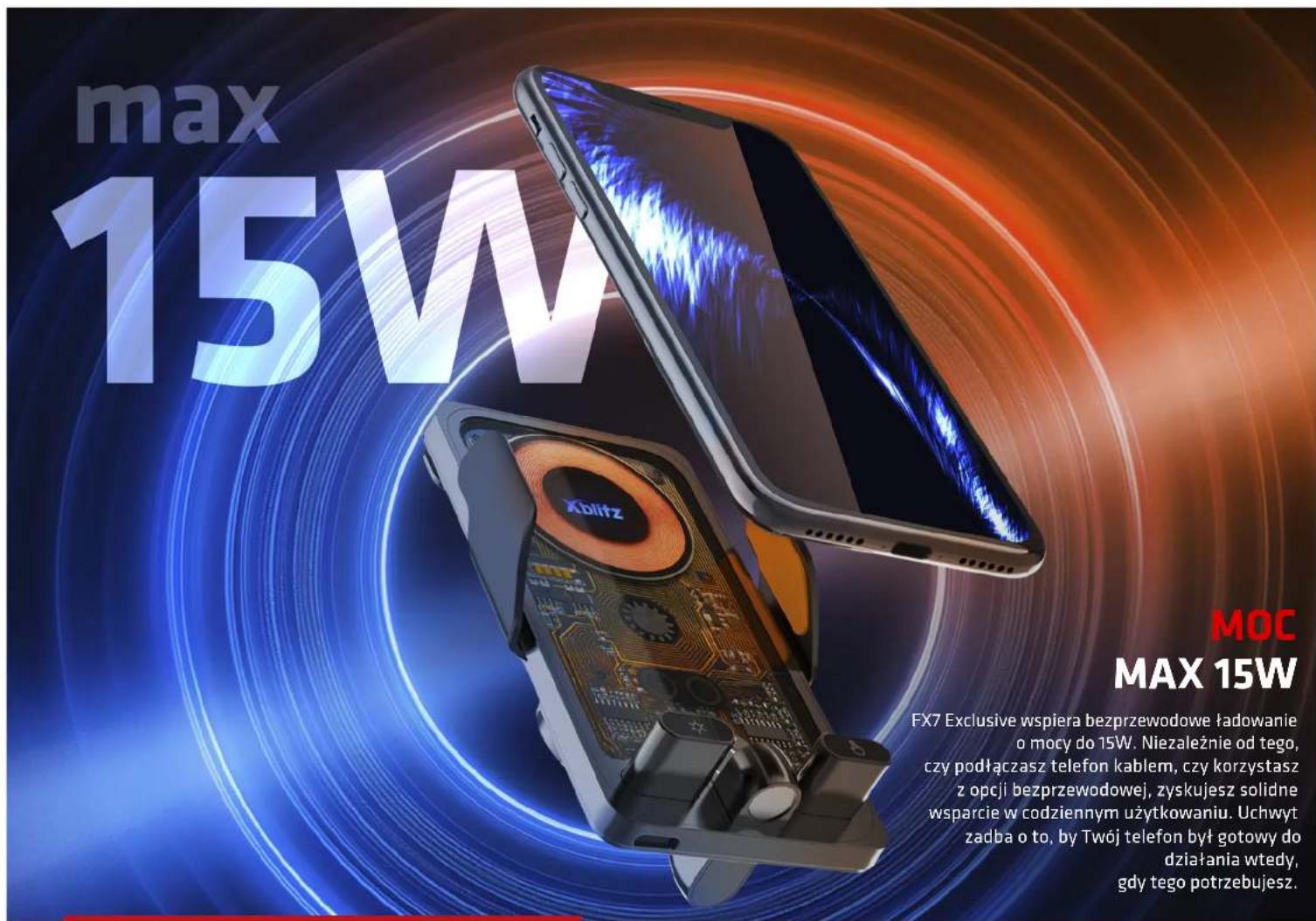 max 15W MOC MAX 15W FX7 Exclusive wspiera bezprzewodowe ładowanie o mocy do 15W. Niezależnie od tego, czy podłączasz telefon kablem, czy korzystasz z opcji bezprzewodowej, zyskujesz solidne wsparcie w codziennym użytkowaniu. Uchwyt zadba o to, by Twój telefon był gotowy do działania wtedy, gdy tego potrzebujesz.