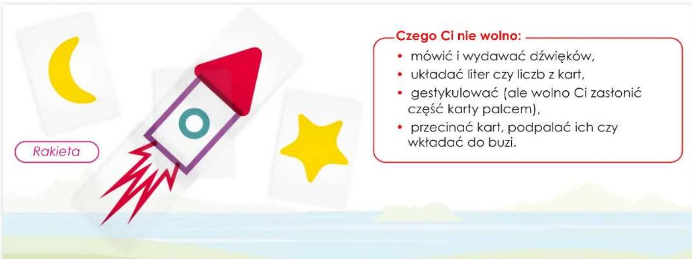 Rakieta Czego Ci nie wolno: • mówić i wydawać dźwięków, • układać liter czy liczb z kart, • gestykulować (ale wolno Ci zastonić część karty palcem), • przecinać kart, podpalać ich czy wkładać do buzi.