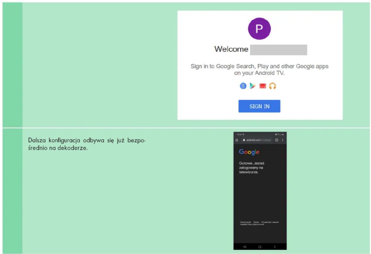Welcome Sign in to Google Search, Play and other Google apps on your Android TV. SIGN IN Dalsza konfiguracja odbywa się już bezpośrednio na dekoderze.