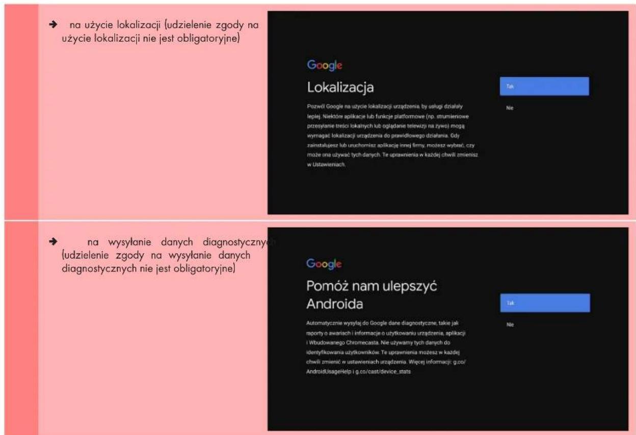 na użycie lokalizacji (udzielenie zgody na użycie lokalizacji nie jest obligatoryjne) Google Lokalizacja Pozwidł Google na użycie lokalizacji urządzenia, by usługi działały lepiej. Nierktów aplikacje lub funkcje platformowe (np. strumienowe przesyłanie treści lokalnych lub ogiądanie telewizy na zywo) mogą wymiągać lokalizacji urządzenia do prawidłowego działania. Ody zainstalęsz lub uruchornisz aplikację innej firmy, możesz wybraść, czy możeМАНИ MA ZUWAT Tych danych. Te uprawnienia w każdej chwiki zmieniesz w Ustawieniach. Na wysyłanie danych diagnostycznych (udzielenie zgody na wysyłanie danych diagnostycznych nie jest obligatoryjne) Google Pomóż nam ulepszyć Androida Automatycznie wysyłaj do Google dane diagnostyczne, takie jak mporty o awariach i informacje o użytkowaniu urządzenia, aplikacji i Wbudowanego Chromecasta. Nie używamy tych danych do identyfikowania użytkowników. Te uprawnienia możesz w każdej chwili zmienść w ustawieniach urządzenia. Więcej informacji: g.co/AndroidUsageHelp i g.co/cast/device_stats Tak Nie