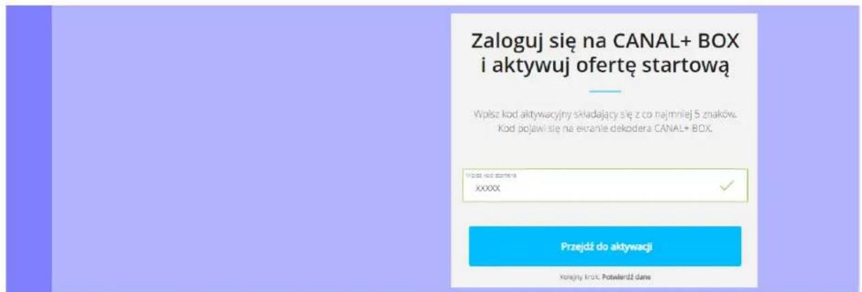 Zaloguj się na CANAL+ BOX i aktywuj ofertę startową Wpłusz kod aktywacyjny składający się z co najmniej 5 znaków. Kod pojawi się na ekrante dekodera CANAL+ BOX. Przejdz do aktywacji Korajny kroś Potwierdź dane