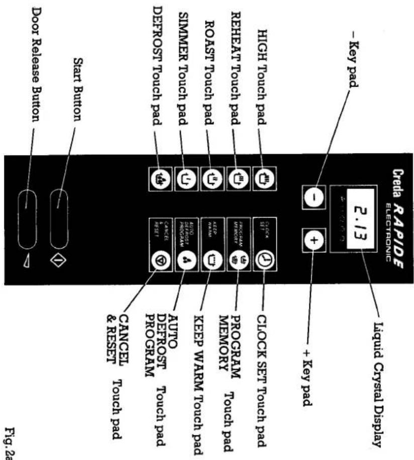 Creda RAPIDE ELECTRONIC Liquid Crystal Display 2.13 - Key pad + Key pad HIGH Touch pad CLOCK SET Touch pad REHEAT Touch pad PROGRAM MEMORY PROGRAM MEMORY Touch pad ROAST Touch pad KEEP WARM Touch pad SIMMER Touch pad AUTO DEFROST Touch pad AUTO DEFROST PROGRAM CANCEL & RESET Touch pad DEFROST Touch pad CANCEL & RESET Touch pad Start Button Door Release Button Fig. 2a