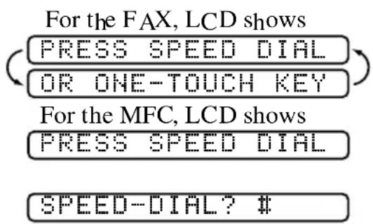 For the FAX, LCD shows (PRESS SPEED DIAL) (OR ONE-TOUCH KEY) For the MFC, LCD shows (PRESS SPEED DIAL) SPEED-DIAL? #