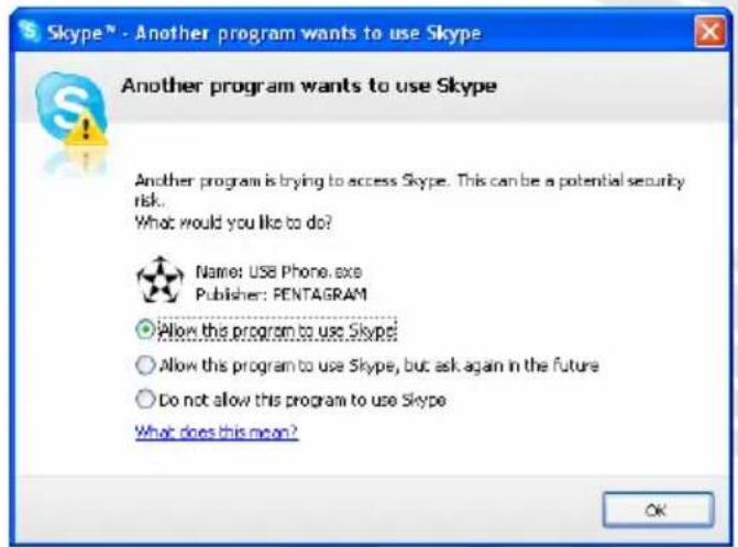 Skype™ - Another program wants to use Skype Another program wants to use Skype Another program is trying to access Skype. This can be a potential security risk. What would you like to do? Name: USB Phone.exe Publisher: PENTAGRAM Allow this program to use Skype! Allow this program to use Skype, but ask again in the future Do not allow this program to use Skype What does this mean? OK