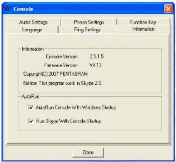 Console Audio Settings Phone Settings Function Key Language Ring Settings Information Information Console Version 2.5.1.5 Firmware Version V4.13 Copyright(C) 2007 PENTAGRAM Notice: This program work in Skype 2.0. AutoRun ✓ AutoRun Console With Windows Startup ✓ Run Skype With Console Startup Close