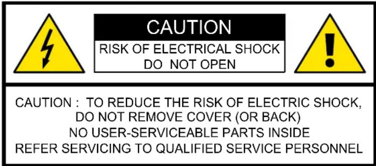 CAUTION RISK OF ELECTRICAL SHOCK DO NOT OPEN CAUTION : TO REDUCE THE RISK OF ELECTRIC SHOCK, DO NOT REMOVE COVER (OR BACK) NO USER-SERVICEABLE PARTS INSIDE REFER SERVICING TO QUALIFIED SERVICE PERSONNEL