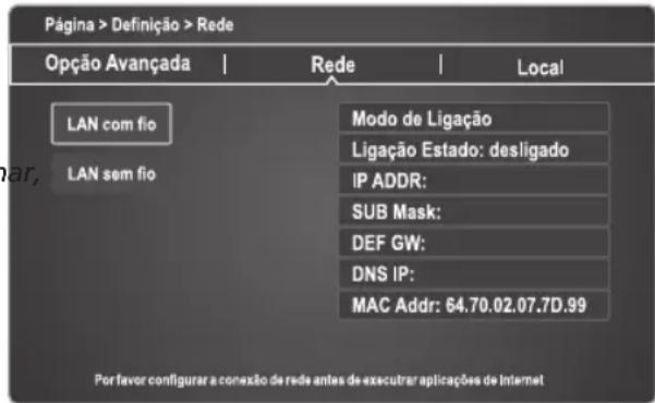 Página > Definição > Rede Opção Avançada | Rede | Local LAN com fio LAN sem fio Modo de Ligação Ligação Estado: desligado IP ADDR: SUB Mask: DEF GW: DNS IP: MAC Addr: 64.70.02.07.7D.99 Por favor configurar a conexão de rede antes de executrar aplicações de Internet