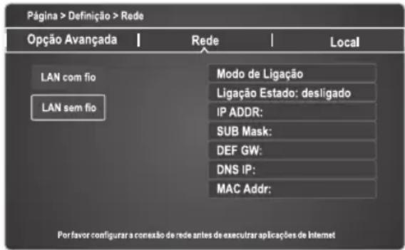 Página > Definição > Rede Opção Avançada | Rede | Local LAN com fio LAN sem fio Modo de Ligação Ligação Estado: desligado IP ADDR: SUB Mask: DEF GW: DNS IP: MAC Addr: Por favor configurar a conexão de rede antes de executar aplicações de Internet