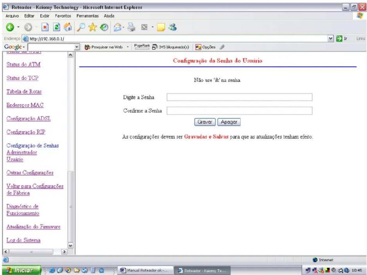 Roteador - Kaiomy Technology - Microsoft Internet Explorer Anquivo Editar Exibir Favoritos Ferramentas Aiude Endereço http://192.168.0.1/ Google Status do ATM Status do TCP Tabela de Rotas Endereços MAC Configuração ADSI Configuração RIP Configuração de Senhas Administrador Usuário Outras Configurações Voltar para Configurações de Fábrica Diagnóstico de Funcionamento Atualização do Firmware Log do Sistema Configuração da Senha do Usuário Não use '&' na senha Digite a Senha Confirme a Senha Gravar Apager As configurações devem ser Gravadas e Salvas para que as atualizações tenham efesto. Iniciar Manual Roteador ok... Roteador - Kaiomy Te... 10:45