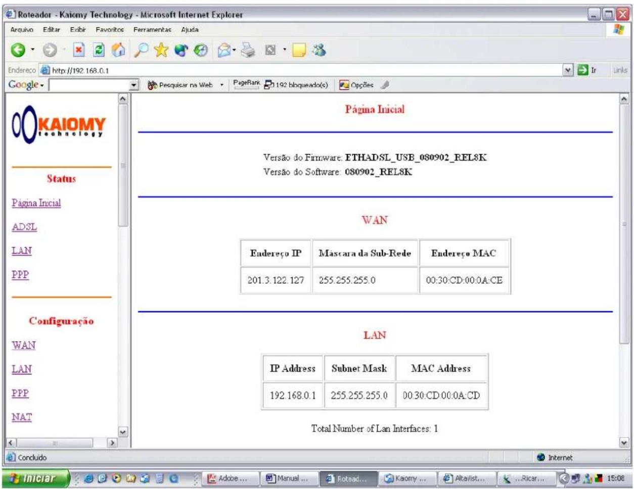 Roteador - Kaiomy Technology - Microsoft Internet Explorer Arquivo Editar Editir Favoritos Ferramentas Ajuda Endereço http://192.168.0.1 Google Página Inicial Versão do Firmware: ETHADSL_USB_080902_REL8K Versão do Software: 080902_REL8K Status Pagina Inicial ADSL LAN PPP WAN Configuração WAN LAN PPP NAT Página Inicial VAN Endereço IP Mascara da Sub-Rede Endereço MAC 201.3.122.127 255.255.255.0 00:30:CD:00:0A:CE LAN IP Address Subnet Mask MAC Address 192.168.0.1 255.255.255.0 00:30:CD:00:0A:CD Total Number of Lan Interfaces: 1 Concluido Internet