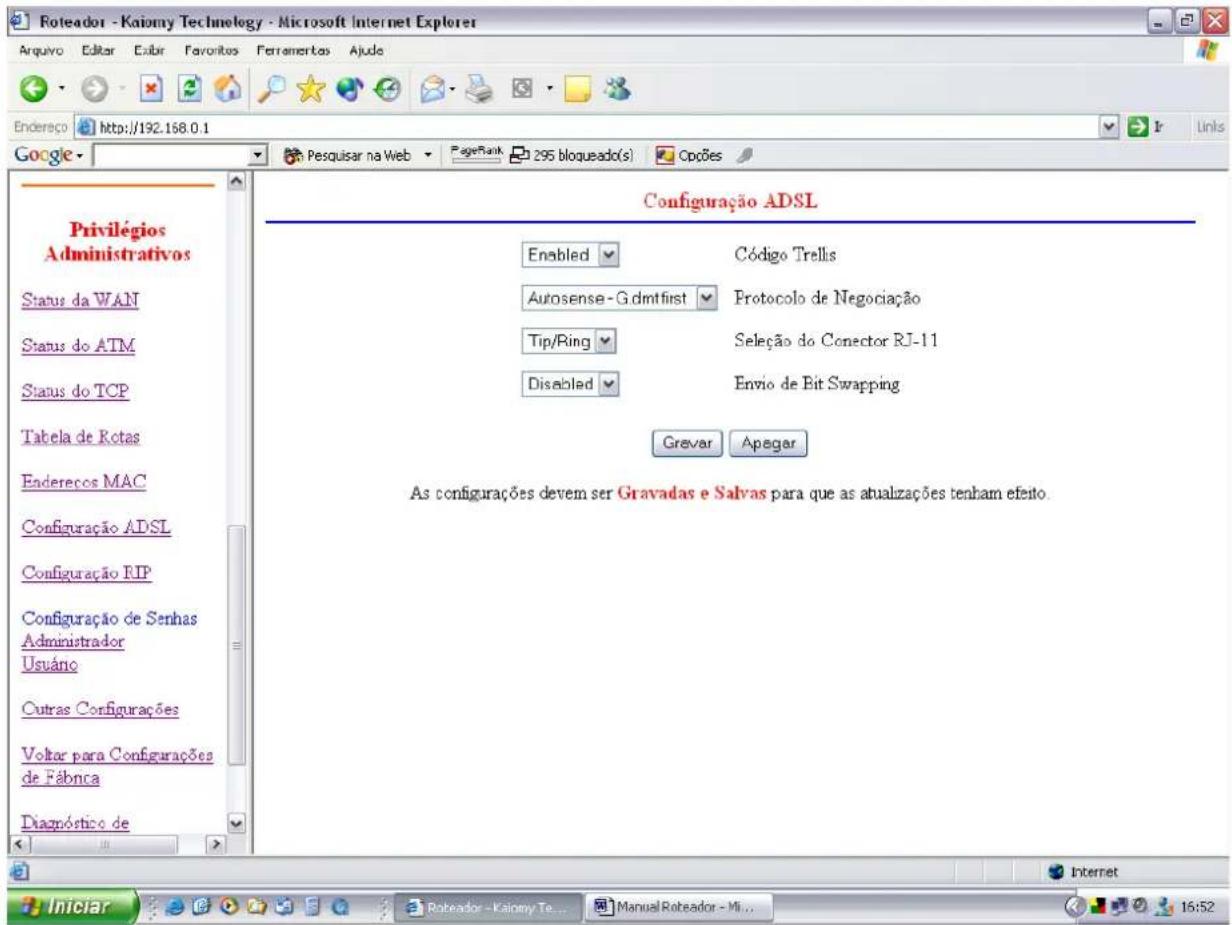 Roteador - Kaiomy Technology - Microsoft Internet Explorer Endereço http://192.168.0.1 Google Privilégios Administrativos Status da WAN Status do ATM Status do TCP Tabela de Rotas Enderecos MAC Configuração ADSL Configuração RIP Configuração de Senhas Administrador Usuário Outras Configurações Voltar para Configurações de Fábrica Diagnóstico de Configuração ADSL Enabled Códico Trells Autosense-G.dmtfirst Protocolo de Negociação Tip/Ring Seleção do Conector RJ-11 Disabled Envio de Bit Swapping Gravar Apegar As configurações devem ser Gravadas e Salvas para que as atualizações tenham efeito. Internet Iniciar Roteador - Kaiomy Te... Manual Roteador - Mi... 16:52