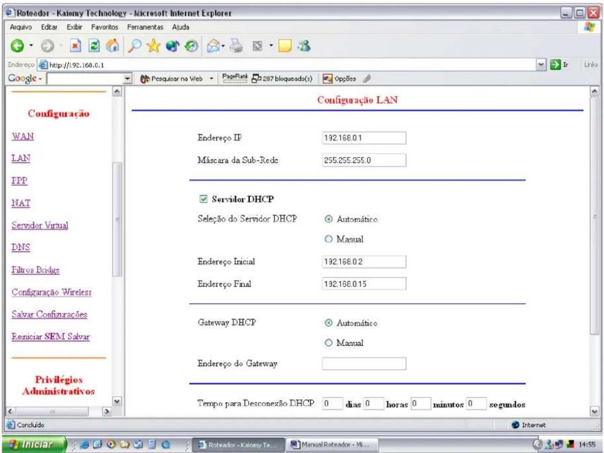 Roteador - Kaiomy Technology - Microsoft Internet Explorer Endereço http://192.168.0.1 Google - Posquisar na Web PageRank 207 bloqueado(s) Opções Configuração LAN WAN LAN IPP NAT Servidor Virtual DNS Filtros Bridge Configuração Wireless Salvar Configurações Reniciar SEM Salvar Privilégios Administrativos Tempo para Desconexão DHCP 0 dias 0 horas 0 minutos 0 segundos Concluído Internet Endereço IP 192.168.0.1 Máscara da Sub-Rede 255.255.255.0 Servidor DHCP Seleção do Servidor DHCP Automático Manual Endereço Inicial 192.168.0.2 Endereço Final 192.168.0.15 Gateway DHCP Automático Manual Endereço do Gateway