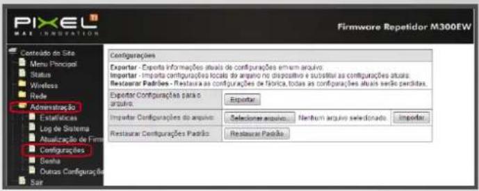 PIXEL MAX INNOVATION Firmware Repetidor M300EW Conteúdo do Site Menu Principal Status Wireless Rede Administração Estatísticas Log de Sistema Atualização de Firma Configurações Senha Outros Configurações Sar Configurações Exportar - Exporta informações atuais de configurações em arm arquivo. Importar - Importa configurações focais do arquivo no dispositivo e substituir as configurações atuais: Restaurar Padrões - Restaura as configurações de fabrica, todas as configurações atuais serão perdidas. Exportar Contigurações para o agrivo: Exportar Importar Contigurações do arquivo: Selecionar arquivo: Nenhum arquivo selecionado: Importar: Restaurar Contigurações Padrão: Restaurar Padrão:
