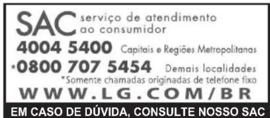 SAC serviço de atendimento ao consumidor 4004 5400 Capitais e Regiões Metropolitanas *0800 707 5454 Demais localidades *Somente chamadas originadas de telefone fixo WWW.LG.COM/BR EM CASO DE DÚVIDA, CONSULTE NOSSO SAC