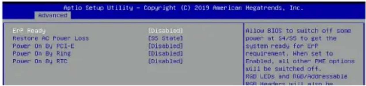 Aptio Setup Utility - Copyright (C) 2019 American Megatrends, Inc. Advanced ErP Ready (Disabled) Restore AC Power Loss (S5 State) Power On By PCI-E [Disabled] Power On By Ring [Disabled] Power On By RTC [Disabled] Allow BIOS to switch off some power at S4/S5 to get the system ready for ErP requirement. When set to Enabled, all other PMF options will be switched off. RGB LEDs and RGB/Addressable RGB Headers will also be