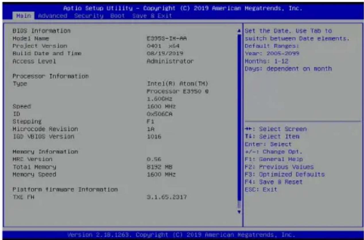 Aio Setup Utility - Copyright (C) 2019 American Megatrends, Inc. Main Advanced Security Boot Save & Exit BIOS Information Model Name E395S-IX-AA Project Version 0401 x64 Build Date and Time 08/19/2019 Access Level Administrator Processor Information Type Intel(R) Aton(TM) Processor E3950 0 1.60GHz Speed 1600 MHz ID 0x506CA Stepping F1 Microcode Revision 1A IGD VBIOS version 1016 Memory Information HRC Version 0.56 Total Memory 8192 MB Memory Speed 1600 MHz Platform firmware Information TXE FH 3.1.65.2317 Set the Date. Use Tab to switch between Date elements. Default Ranges: Year: 2005-2099 Months: 1-12 Days: dependent on month +: Select Screen T4: Select Item Enter: Select +/-: Change Opt. F1: General Help F2: Previous Values F3: Optimized Defaults F4: Save & Reset ESC: Exit Version 2.18.1263. Copyright (C) 2019 American Megatrends, Inc.