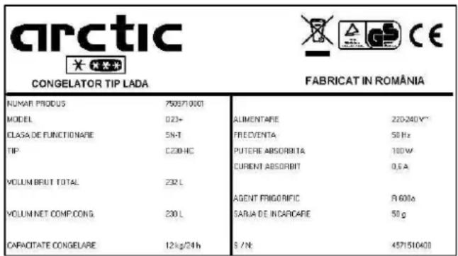 arctic CONGELATOR TIP LADA FABRICAT IN ROMÂNIA NUMAR PRODUS 7500/10001 MODEL D23+ CLASA DE FUNCTIONAIE 5N-T TIP C230-HC VOLUM BRUT TOTAL 232 L VOLUM NET COMP.CONG 230 L CAPACITATE CONGELARE 12 kg/24 h ALIMENTARE 220-240 V** FREVENTA 50 Hz PUTERE ABSORBITA 100 W CURRENT ABSORBIT 0.5 A AGENT FRIGORIFIC R600a SARJA DE INCARCAPE 50 g S / N: 4571510400