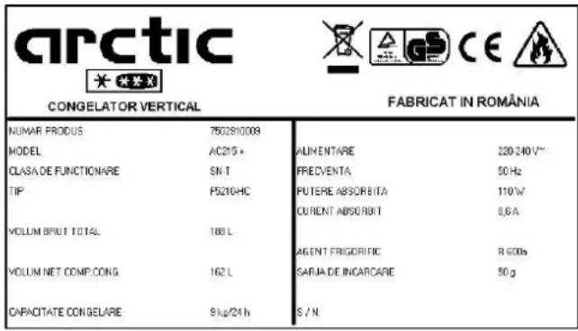 arctic CONGELATOR VERTICAL FABRICAT IN ROMÂNIA NUMAR PRODUS 750291008 MODEL AC215 + CLASA DE FUNCTIONARE SN-T TIP PS210HC VOLUM BRUT TOTAL 188 L VOLUM NET COMP.CONG 162 L CAPACITATE CONGELARE 9 kg/24 h ALIMENTARE 220-240 V** FREDVENTA 50 Hz PUTERE ABSORBITA 110 W CURRENT ABSORBIT 0,6 A AGENT FRIGORIFIC R 600 b SARJA DE INCARCARE 50 g S./N.