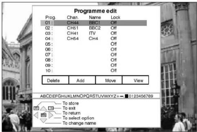 Programme edit Prog. Chan. Name Lock 01: CH44 BBC1 Off 02: CH51 BBC2 Off 03: CH41 ITV Off 04: CH54 CH4 Off 05: OIf 06: OIf 07: OIf 08: OIf 09: OIf 10: OIf Delete Add Move View ABCDEFGHIJKLMNOPQRSTUVWXYZ+ - 0123456789 To store To exit To return To select option To change name