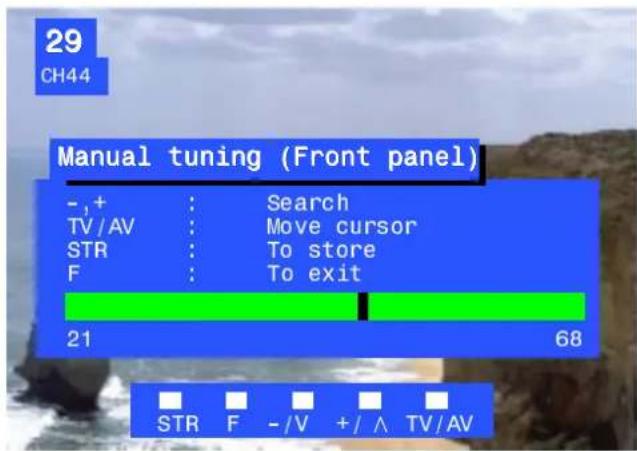 29 CH44 Manual tuning (Front panel) - ,+ : Search TV/AV : Move cursor STR : To store F : To exit 21 68 STR F - / V + / ∧ TV/AV