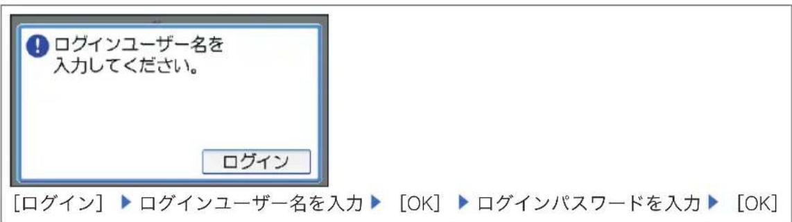 ! ログインユーザー名を 入力してください。 ログイン [ログイン] ▶ ログインユーザー名を入力 ▶ [OK] ▶ ログインパスワードを入力 ▶ [OK]