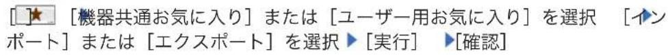 [★] [機器共通お気に入り] または [ユーザー用お気に入り] を選択 [インポート] または [エクスポート] を選択 ▶ [実行] ▶ [確認]