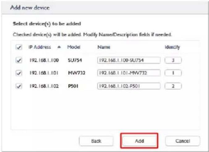 Add new device Select device(s) to be added Checked device(s) will be added. Modify Name/Description fields if needed. ✓ IP Address ▲ Model Name Identify ✓ 192.168.1.100 SU754 192.168.1.100-SU754 3 ✓ 192.168.1.101 MW732 192.168.1.101-MW732 1 ✓ 192.168.1.102 P501 192.168.1.102-P501 2 Back Add Cancel