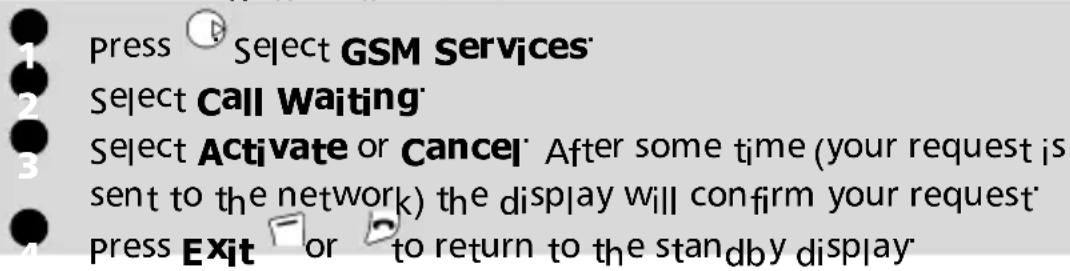 Press Select GSM Services Select Call Waiting Select Activate or Cancel After some time (your request is sent to the network) the display will confirm your request press Exit or to return to the standby display