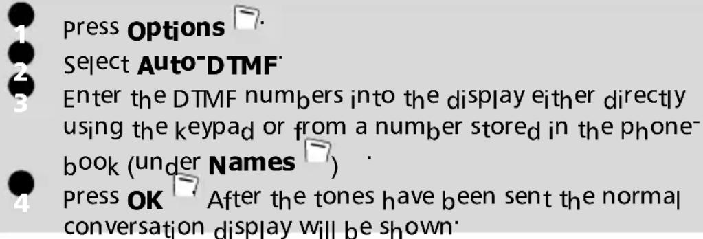 1 press Options 2 Select Auto-DTMF 3 Enter the DTMF numbers into the display either directly using the keypad or from a number stored in the phone-book (under Names) 4 Press OK After the tones have been sent the normal conversation display will be shown
