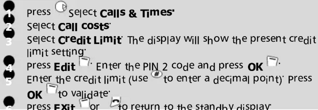 1 press Select Calls & Times' 2 Select Call costs' 3 Select Credit Limit The display will show the present credit limit setting' 4 press Edit Enter the PIN 2 code and press OK 5 Enter the credit limit (use # to enter a decimal point) Press OK to validate' 6 press Exit or to return to the standby display'