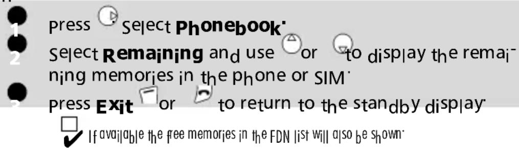 1 press Select Phonebook' 2 Select Remaining and use or to display the remaining memories in the phone or SIM' 3 Press Exit or to return to the standby display ✓ If available the free memories in the FDN list will also be shown