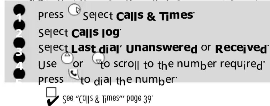 Press Select Calls & Times Select Calls log Select Last dial' Unanswered or Received Use or "to scroll to the number required" Press to dial the number See "Calls & Times" page 39