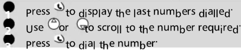 Press 📁 to display the last numbers dialled Use 🔒 or 🔒 to scroll to the number required Press 📁 to dial the number