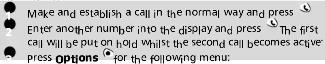 Make and establish a call in the normal way and press Enter another number into the display and press The first call will be put on hold whilst the second call becomes active Press Options for the following menu: