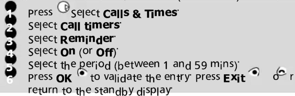 1 Press Select Calls & Times 2 Select Call timers 3 Select Reminder 4 Select On (or Off) 5 Select the period (between 1 and 59 mins) 6 Press OK to validate the entry press Exit or r return to the standby display