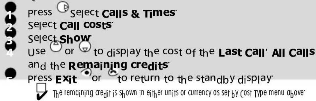 Press Select Calls & Times Select Call costs Select Show Use or to display the cost of the Last Call' All Calls and the Remaining credits Press Exit or to return to the standby display The remaining credit is shown in either units or currency as set by Cost Type menu above