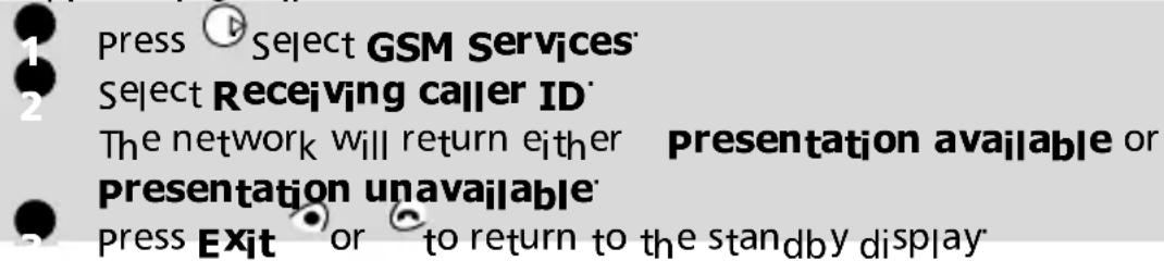 1 Press Select GSM Services 2 Select Receiving caller ID The network will return either presentation available or presentation unavailable 3 Press Exit or to return to the standby display