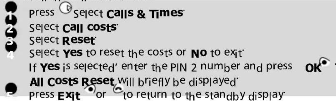 Press Select Calls & Times Select Call costs Select Reset Select Yes to reset the costs or No to exit If Yes is selected' enter the PIN 2 number and press OK All Costs Reset will briefly be displayed Press Exit or to return to the standby display