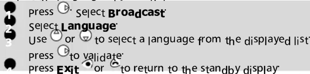 1 press ▶ Select Broadcast 2 Select Language 3 Use △ or ▽ to select a language from the displayed list 4 press ▶ to validate 5 press Exit ▼ or ▽ to return to the standby display