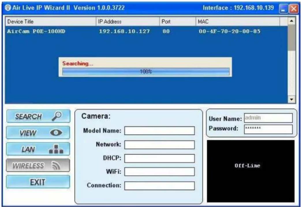 Air Live IP Wizard II Version 1.0.0.3722 Interface : 192.168.10.139 Device Title IP Address Port MAC AirCam POE-100HD 192.168.10.127 80 00-4F-70-20-00-85 Searching... 100% SEARCH VIEW LAN WIRELESS EXIT Camera: Model Name: Network: DHCP: WiFi: Connection: User Name: admin Password: ****** Off-Line