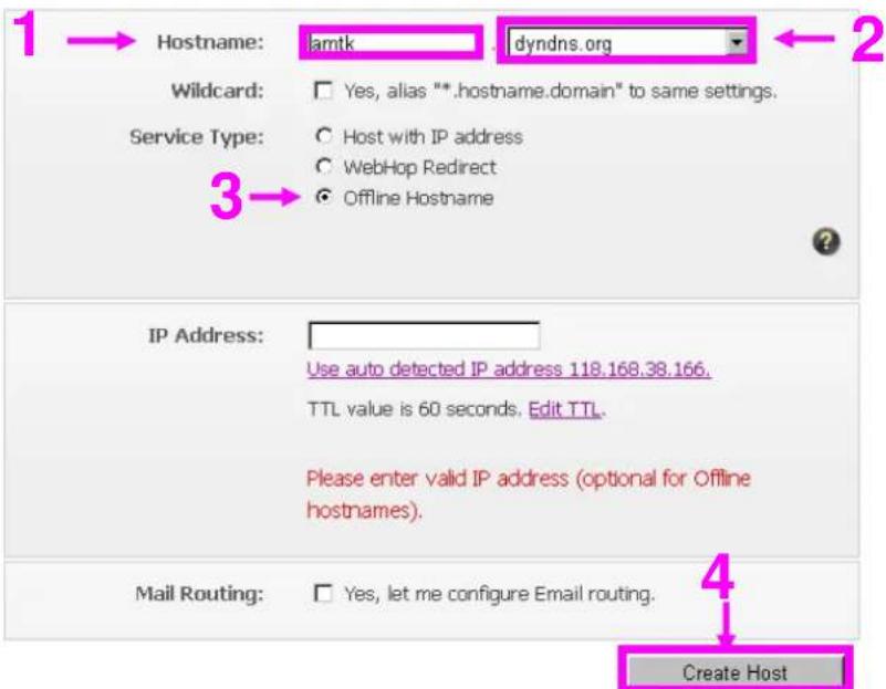 1 → Hostname: lamtk dyndns.org ← 2 Wildcard: Yes, alias "*.hostname.domain" to same settings. Service Type: Host with IP address WebHop Redirect Offline Hostname 3 → IP Address: Use auto detected IP address 118.168.38.166. TTL value is 60 seconds. Edit TTL. Please enter valid IP address (optional for Offline hostnames). Mail Routing: Yes, let me configure Email routing. 4 Create Host