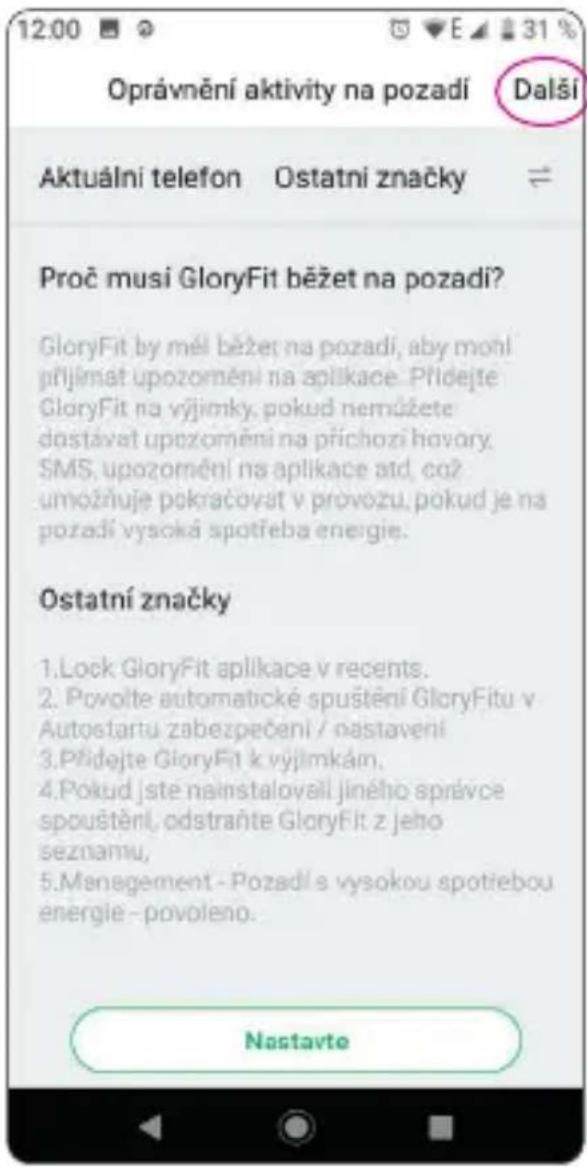 Oprávnění aktivity na pozadí Další Aktuální telefon Ostatní značky Proč musí GloryFit běžet na pozadí? GloryFit by měl běžet na pozadí, aby mohl přijímat upozomění na aplikace. Přidejte GloryFit na výjimky, pokud nemůžete dostavat upozomění na přichozí hovory. SMS, upozomění na aplikace atd, což umožňuje pokračovat v provozu, pokud je na pozadí vysoká spotřeba energie. Ostatní značky 1. Lock GloryFit aplikace v recents. 2. Povolte automatické spuštění GloryFitu v Autostartu zabezpečení / nastavení 3. Přidejte GloryFit k výjimkám. 4. Pokud jste nainstalovali jiného správce spouštění, odstraňte GloryFit z jeho seznamu, 5. Management - Pozadí s vysokou spotřebou energie - povoleno. Nastavte