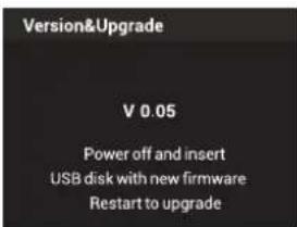 Version&Upgrade V 0.05 Power off and insert USB disk with new firmware Restart to upgrade