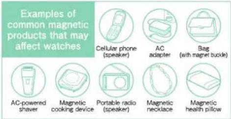 Examples of common magnetic products that may affect watches Cellular phone (speaker) AC adapter Bag (with magnet buckle) AC-powered shaver Magnetic cooking device Portable radio (speaker) Magnetic necklace Magnetic health pillow