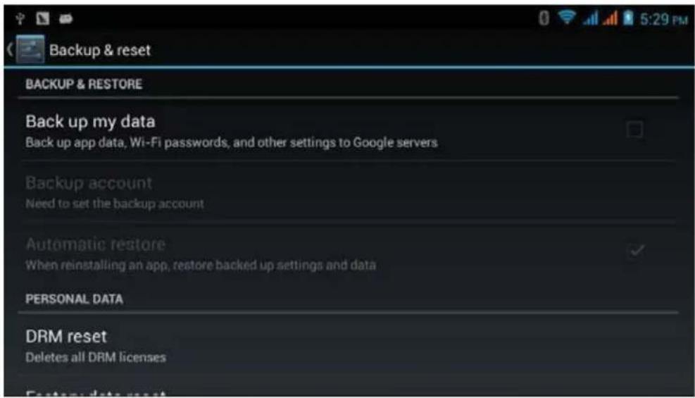 Backup & reset BACKUP & RESTORE Back up my data Back up app data, Wi-Fi passwords, and other settings to Google servers Backup account Need to set the backup account Automatic restore When reinstalling an app, restore backed up settings and data PERSONAL DATA DRM reset Deletes all DRM licenses