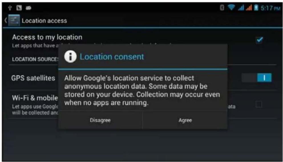 Location access Access to my location Let apps that have a LOCATION SOURCE: Location consent Allow Google's location service to collect anonymous location data. Some data may be stored on your device. Collection may occur even when no apps are running. Disagree Agree