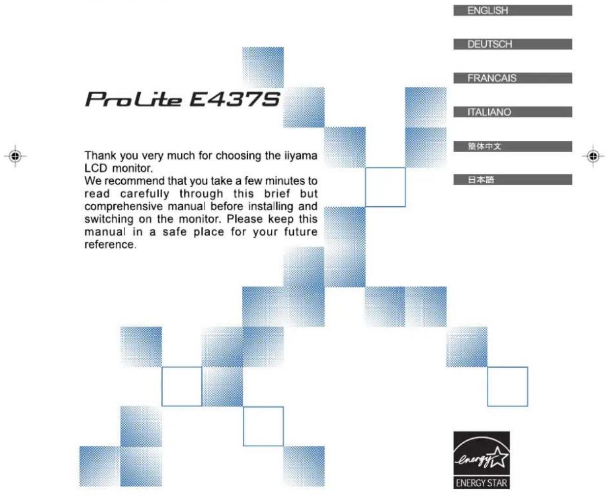 ProLite E437S Thank you very much for choosing the iiyama LCD monitor. We recommend that you take a few minutes to read carefully through this brief but comprehensive manual before installing and switching on the monitor. Please keep this manual in a safe place for your future reference.