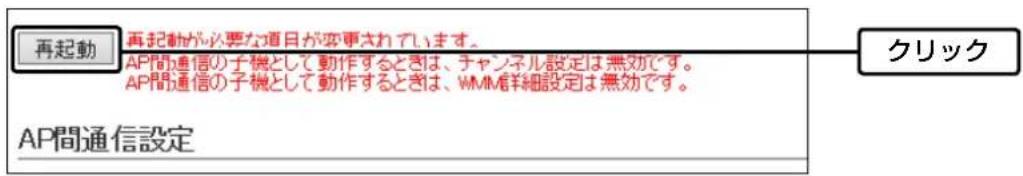 再起動 再起動が必要な項目が変更されています。 AP間通信の子機として動作するときは、チャンネル設定は無効です。 AP間通信の子機として動作するときは、WMM詳細設定は無効です。 AP間通信設定 クリック