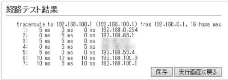 経路テスト結果 traceroute to 192.168.100.1 (192.168.100.1) from 192.168.0.1, 16 hops max 1: 5 ms 0 ms 0 ms 192.168.0.254 2: 0 ms 5 ms 0 ms 192.168.68.1 3: 5 ms 5 ms 0 ms 4: 0 ms 5 ms 5 ms 5: 5 ms 0 ms 0 ms 192.168.53.4 6: 10 ms 10 ms 10 ms 192.168.100.3 7: 10 ms 5 ms 10 ms 192.168.100.1 保存 実行画面に戻る