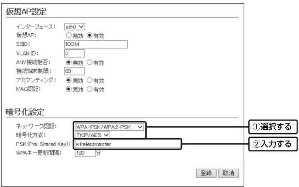 仮想AP設定 インターフェース: ath0 仮想AP: ○無効 ●有効 SSID: ICOM VLAN ID: 0 ANY接続拒否: ●無効 ○有効 接続端末制限: 63 アカウンティング: ●無効 ○有効 MAC認証: ●無効 ○有効 暗号化設定 ネットワーク認証: WPA-PSK/WPA2-PSK 暗号化方式: TKIP/AES PSK (Pre-Shared Key): wirelessmaster WPAキー更新間隔: 120 分 ①選択する ②入力する 登録 取消